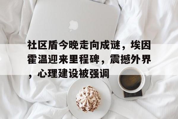 金年会官网网址-社区盾今晚走向成谜，埃因霍温迎来里程碑，震撼外界，心理建设被强调(“赤裸小孩”最新画面)